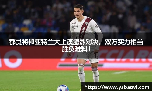 都灵将和亚特兰大上演激烈对决，双方实力相当胜负难料！