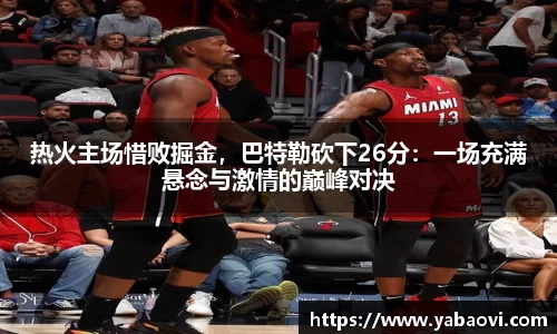 热火主场惜败掘金，巴特勒砍下26分：一场充满悬念与激情的巅峰对决