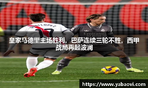 皇家马德里主场胜利，巴萨连续三轮不胜，西甲战局再起波澜