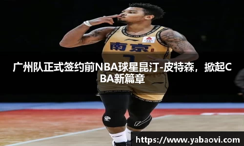 广州队正式签约前NBA球星昆汀-皮特森，掀起CBA新篇章