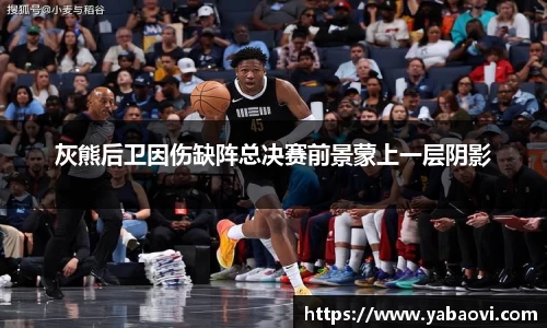 灰熊后卫因伤缺阵总决赛前景蒙上一层阴影