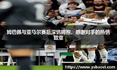 姆巴佩与亚马尔赛后深情拥抱，感谢对手的热情致意