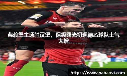 弗赖堡主场胜汉堡，保级曙光初现德乙球队士气大增
