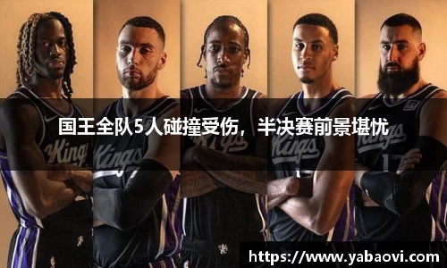 国王全队5人碰撞受伤，半决赛前景堪忧