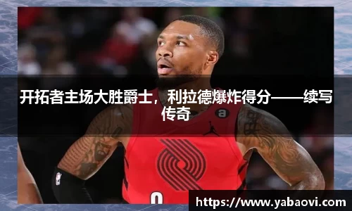 开拓者主场大胜爵士，利拉德爆炸得分——续写传奇