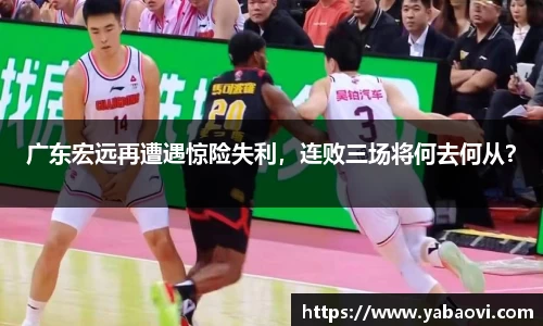 广东宏远再遭遇惊险失利，连败三场将何去何从？