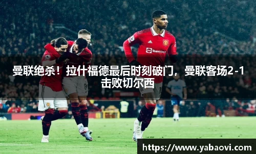 曼联绝杀！拉什福德最后时刻破门，曼联客场2-1击败切尔西