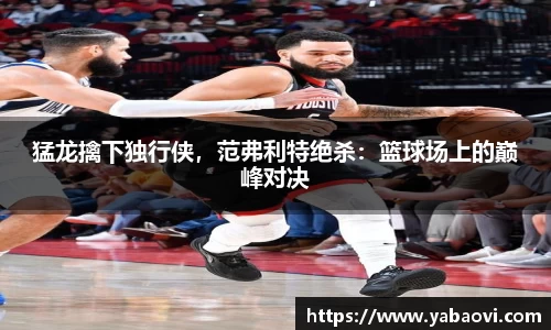 猛龙擒下独行侠，范弗利特绝杀：篮球场上的巅峰对决