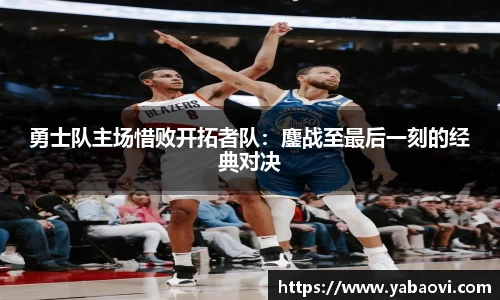 勇士队主场惜败开拓者队：鏖战至最后一刻的经典对决