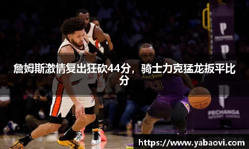 詹姆斯激情复出狂砍44分，骑士力克猛龙扳平比分
