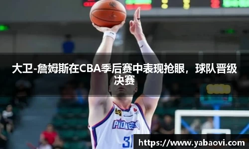 大卫-詹姆斯在CBA季后赛中表现抢眼，球队晋级决赛
