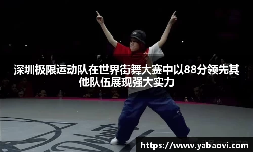 深圳极限运动队在世界街舞大赛中以88分领先其他队伍展现强大实力