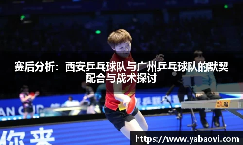 赛后分析：西安乒乓球队与广州乒乓球队的默契配合与战术探讨