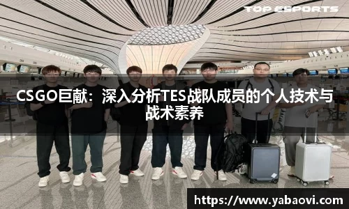 CSGO巨献：深入分析TES战队成员的个人技术与战术素养