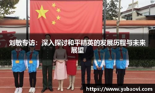 刘敏专访：深入探讨和平精英的发展历程与未来展望