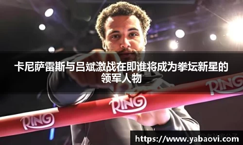 卡尼萨雷斯与吕斌激战在即谁将成为拳坛新星的领军人物