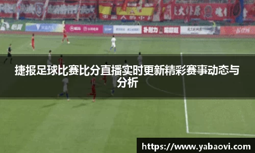 捷报足球比赛比分直播实时更新精彩赛事动态与分析