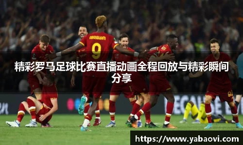 精彩罗马足球比赛直播动画全程回放与精彩瞬间分享