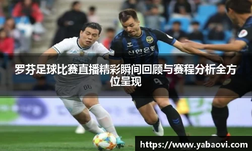 罗芬足球比赛直播精彩瞬间回顾与赛程分析全方位呈现