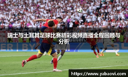 瑞士与土耳其足球比赛精彩视频直播全程回顾与分析
