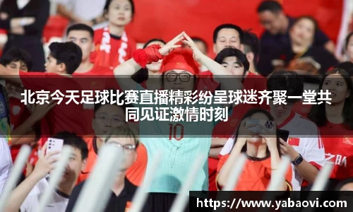 北京今天足球比赛直播精彩纷呈球迷齐聚一堂共同见证激情时刻