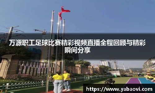 万源职工足球比赛精彩视频直播全程回顾与精彩瞬间分享