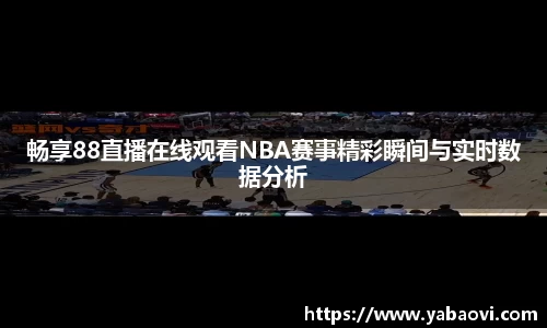畅享88直播在线观看NBA赛事精彩瞬间与实时数据分析