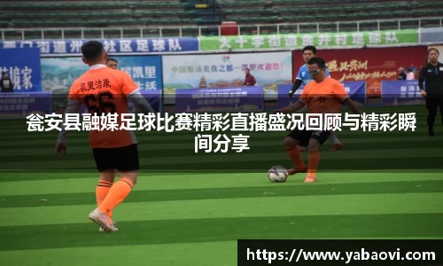 瓮安县融媒足球比赛精彩直播盛况回顾与精彩瞬间分享