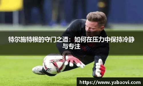 特尔施特根的守门之道：如何在压力中保持冷静与专注