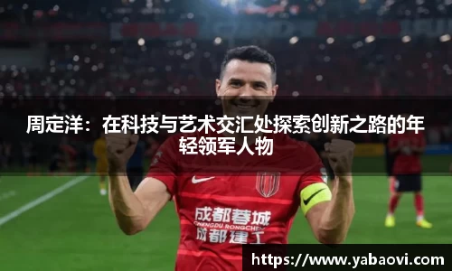 周定洋：在科技与艺术交汇处探索创新之路的年轻领军人物