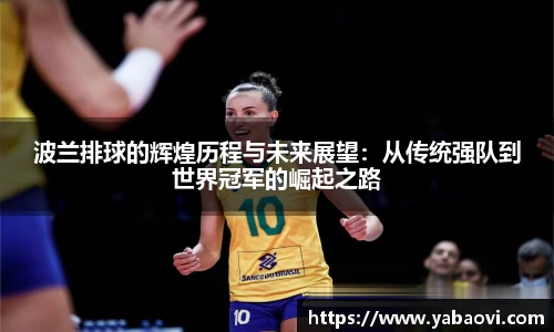 波兰排球的辉煌历程与未来展望：从传统强队到世界冠军的崛起之路