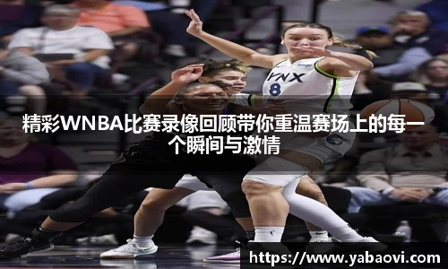 精彩WNBA比赛录像回顾带你重温赛场上的每一个瞬间与激情
