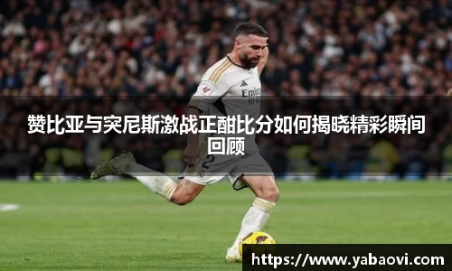 赞比亚与突尼斯激战正酣比分如何揭晓精彩瞬间回顾