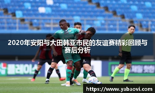 2020年安阳与大田韩亚市民的友谊赛精彩回顾与赛后分析