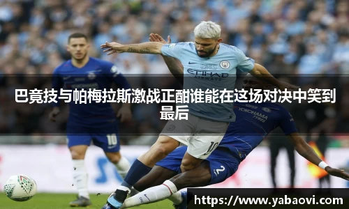 巴竟技与帕梅拉斯激战正酣谁能在这场对决中笑到最后