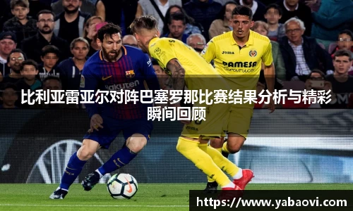 比利亚雷亚尔对阵巴塞罗那比赛结果分析与精彩瞬间回顾