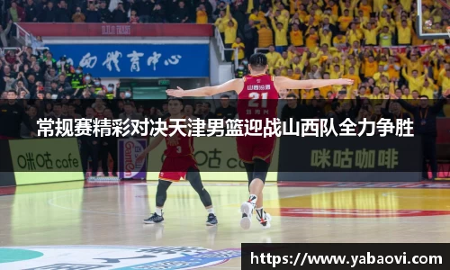 常规赛精彩对决天津男篮迎战山西队全力争胜