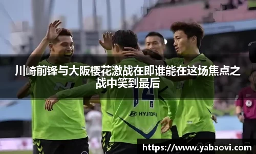 川崎前锋与大阪樱花激战在即谁能在这场焦点之战中笑到最后