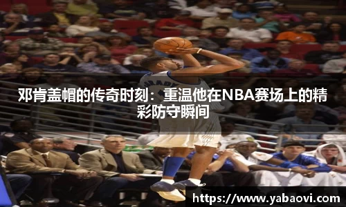 邓肯盖帽的传奇时刻：重温他在NBA赛场上的精彩防守瞬间