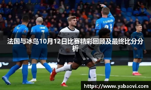 法国与冰岛10月12日比赛精彩回顾及最终比分分析