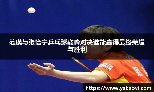 范瑛与张怡宁乒乓球巅峰对决谁能赢得最终荣耀与胜利