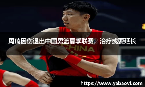 周琦因伤退出中国男篮夏季联赛，治疗或要延长